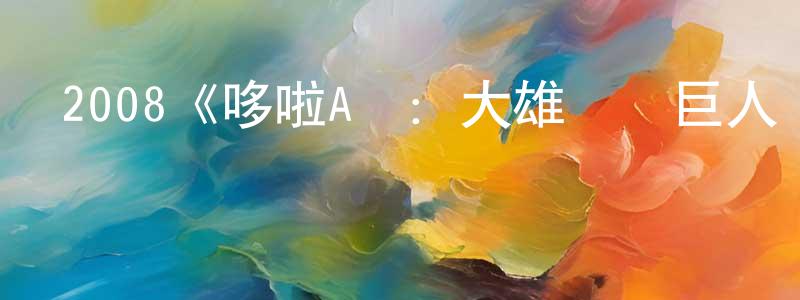 陳潤潤發布2008《哆啦A夢：大雄與綠巨人傳》完整版電影/在線觀看/百度云-美劇天堂